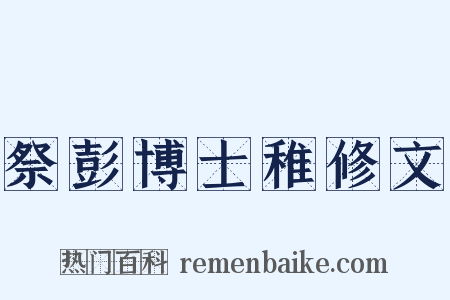 祭彭博士稚修文是什么意思的图片